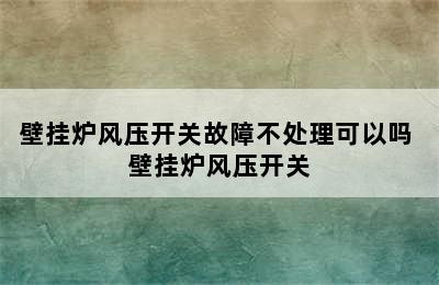 壁挂炉风压开关故障不处理可以吗 壁挂炉风压开关